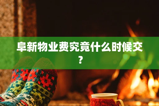 阜新物业费究竟什么时候交？