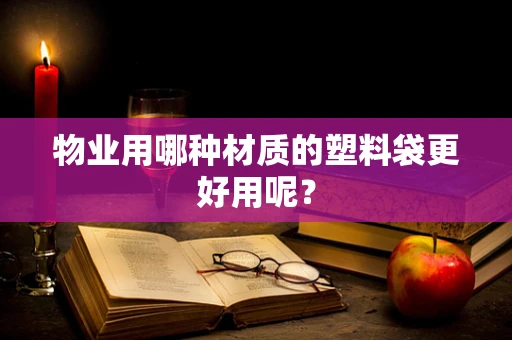 物业用哪种材质的塑料袋更好用呢？