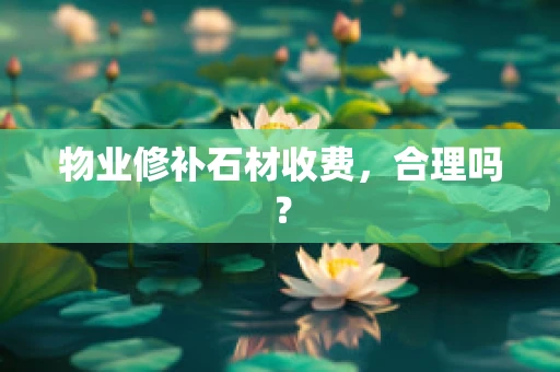 物业修补石材收费，合理吗？