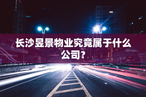 长沙昱景物业究竟属于什么公司？