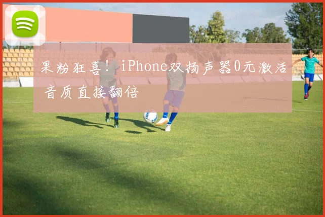 果粉狂喜！iPhone双扬声器0元激活 音质直接翻倍