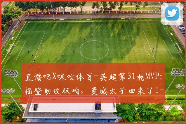 直播吧X咪咕体育-英超第31轮MVP：福登助攻双响，曼城太子回来了!
