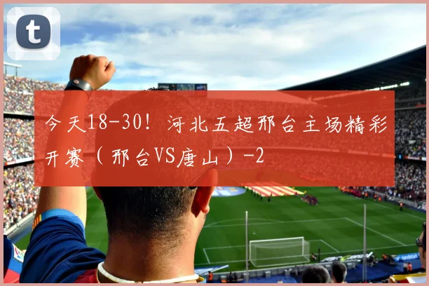 今天18-30！河北五超邢台主场精彩开赛（邢台VS唐山）