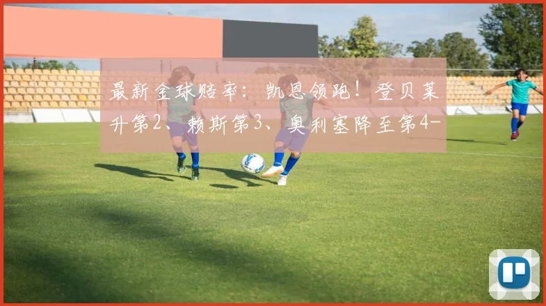 最新金球赔率：凯恩领跑！登贝莱升第2、赖斯第3、奥利塞降至第4