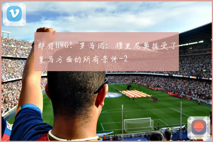 即将HWG！罗马诺：穆里尼奥接受了皇马方面的所有条件