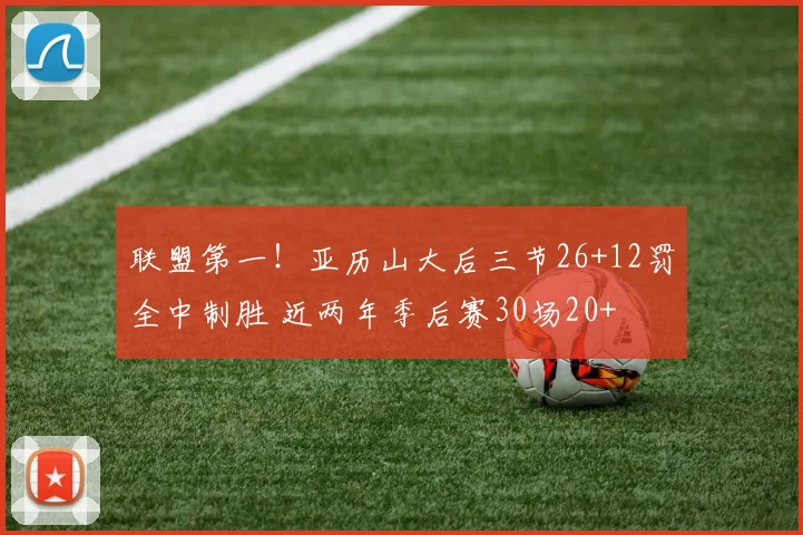 联盟第一！亚历山大后三节26+12罚全中制胜 近两年季后赛30场20+