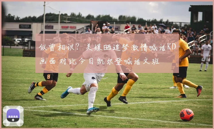 似曾相识？美媒晒追梦激情喊话KD画面 对比今日凯尔登喊话文班