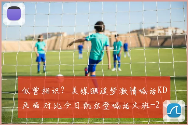 似曾相识?美媒晒追梦激情喊话KD画面 对比今日凯尔登喊话文班