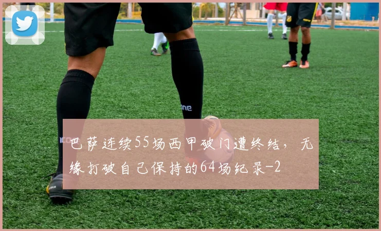 巴萨连续55场西甲破门遭终结，无缘打破自己保持的64场纪录