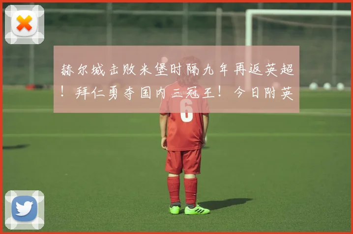 赫尔城击败米堡时隔九年再返英超!拜仁勇夺国内三冠王!今日附英超收官战详细指南!