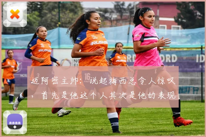 迈阿密主帅:说起梅西总令人惊叹,首先是他这个人其次是他的表现
