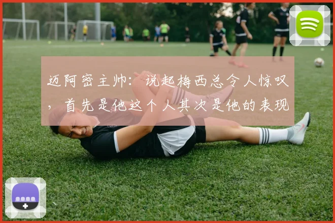 迈阿密主帅:说起梅西总令人惊叹,首先是他这个人其次是他的表现