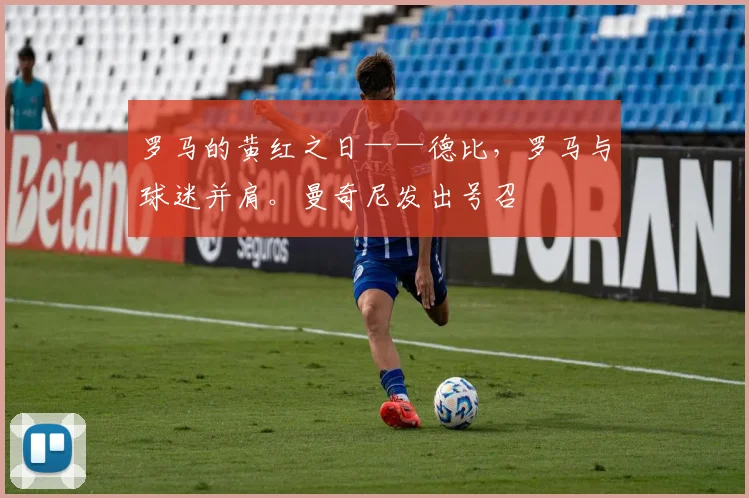 罗马的黄红之日——德比,罗马与球迷并肩。曼奇尼发出号召