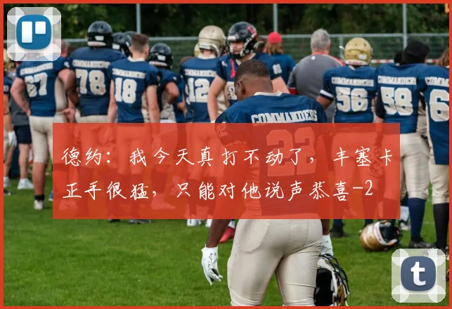 德约：我今天真打不动了，丰塞卡正手很猛，只能对他说声恭喜