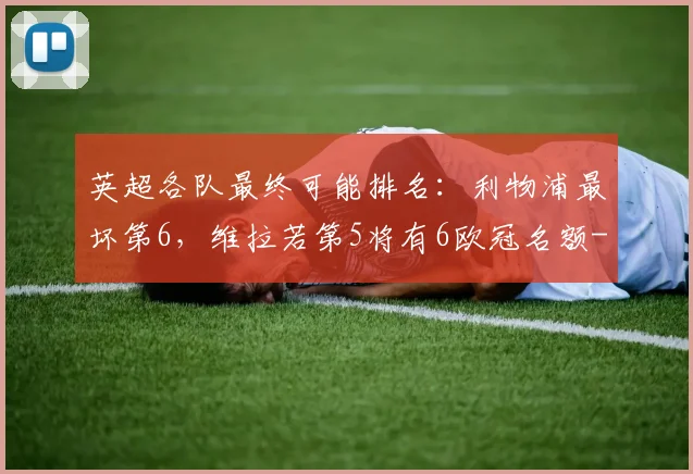 英超各队最终可能排名：利物浦最坏第6，维拉若第5将有6欧冠名额