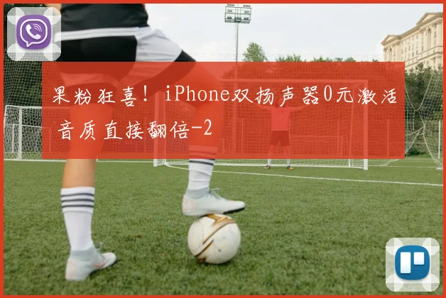 果粉狂喜！iPhone双扬声器0元激活 音质直接翻倍
