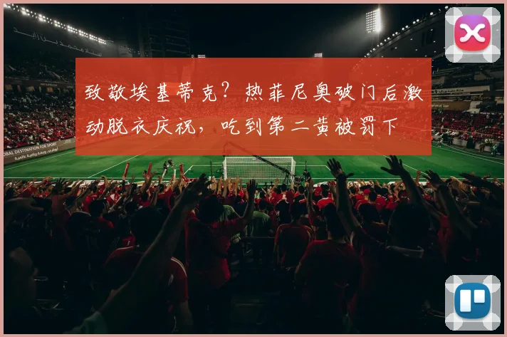 致敬埃基蒂克？热菲尼奥破门后激动脱衣庆祝，吃到第二黄被罚下