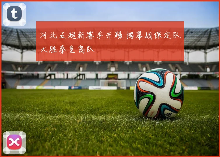 河北五超新赛季开踢 揭幕战保定队大胜秦皇岛队