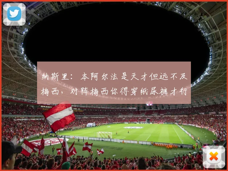 纳斯里：本阿尔法是天才但远不及梅西，对阵梅西你得穿纸尿裤才行
