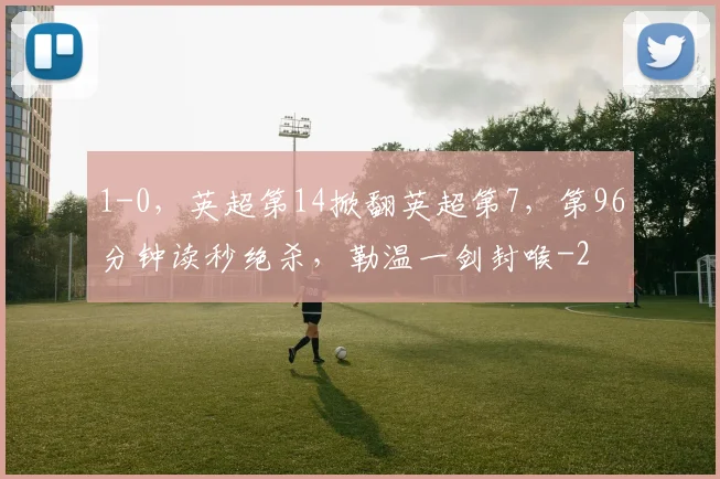 1-0，英超第14掀翻英超第7，第96分钟读秒绝杀，勒温一剑封喉