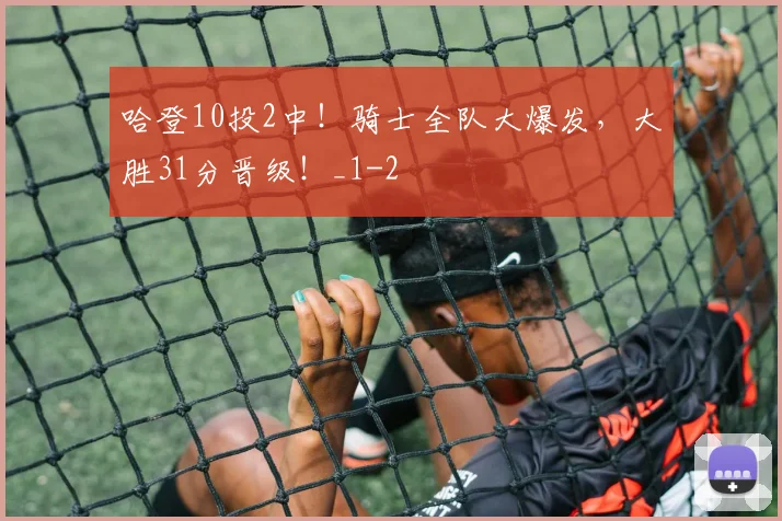 哈登10投2中!骑士全队大爆发,大胜31分晋级!_1