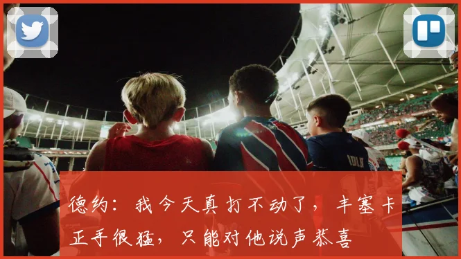 德约：我今天真打不动了，丰塞卡正手很猛，只能对他说声恭喜