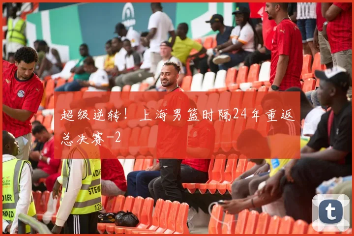超级逆转！上海男篮时隔24年重返总决赛