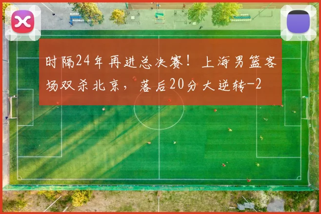 时隔24年再进总决赛！上海男篮客场双杀北京，落后20分大逆转