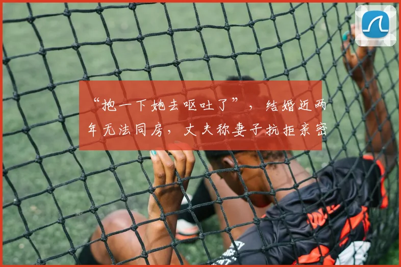 “抱一下她去呕吐了”，结婚近两年无法同房，丈夫称妻子抗拒亲密相处；男方要求离婚并退还72万元，女方称不愉快经历难以忘记