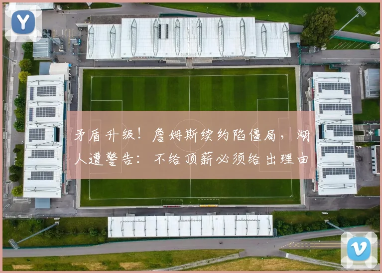 矛盾升级！詹姆斯续约陷僵局，湖人遭警告：不给顶薪必须给出理由