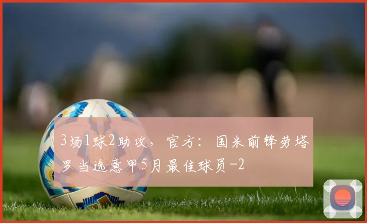 3场1球2助攻,官方:国米前锋劳塔罗当选意甲5月最佳球员