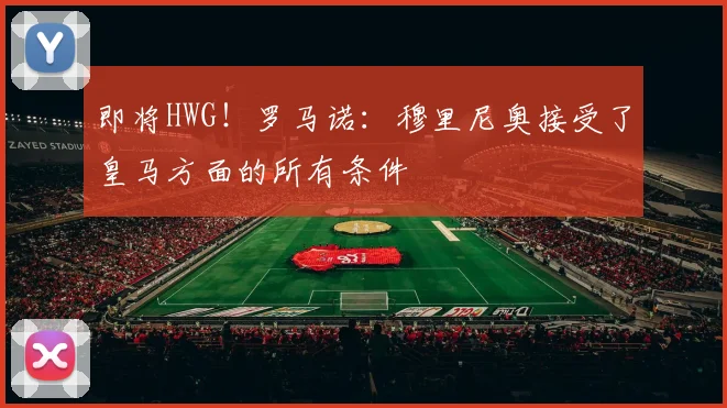 即将HWG！罗马诺：穆里尼奥接受了皇马方面的所有条件