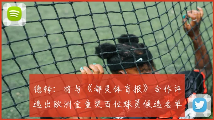 德转：将与《都灵体育报》合作评选出欧洲金童奖百位球员候选名单