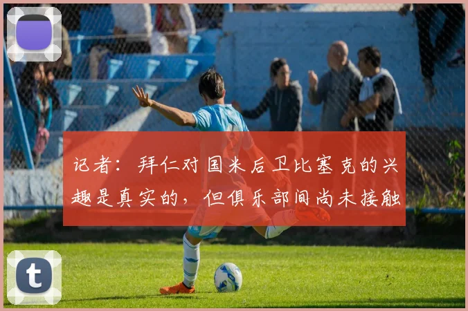 记者：拜仁对国米后卫比塞克的兴趣是真实的，但俱乐部间尚未接触