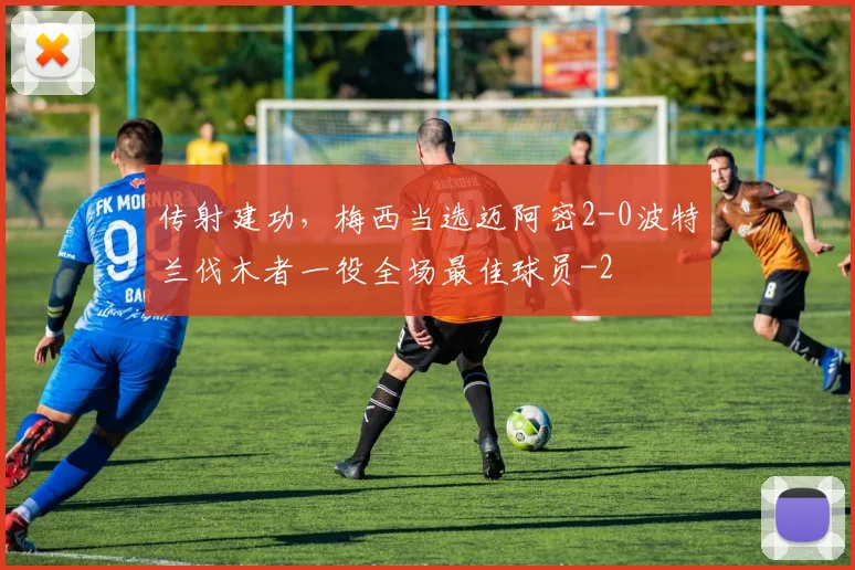 传射建功，梅西当选迈阿密2-0波特兰伐木者一役全场最佳球员