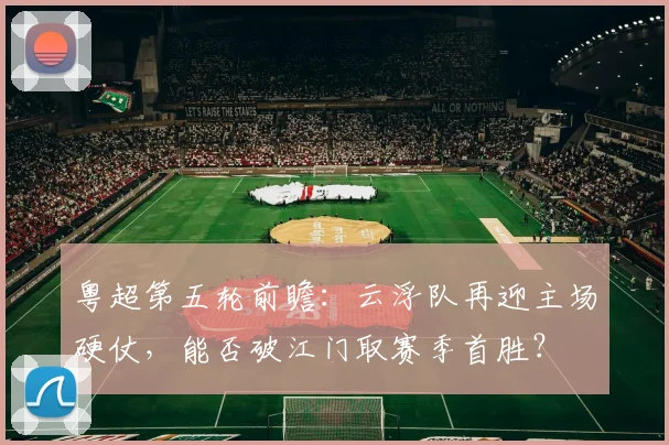 粤超第五轮前瞻：云浮队再迎主场硬仗，能否破江门取赛季首胜？