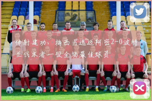 传射建功，梅西当选迈阿密2-0波特兰伐木者一役全场最佳球员