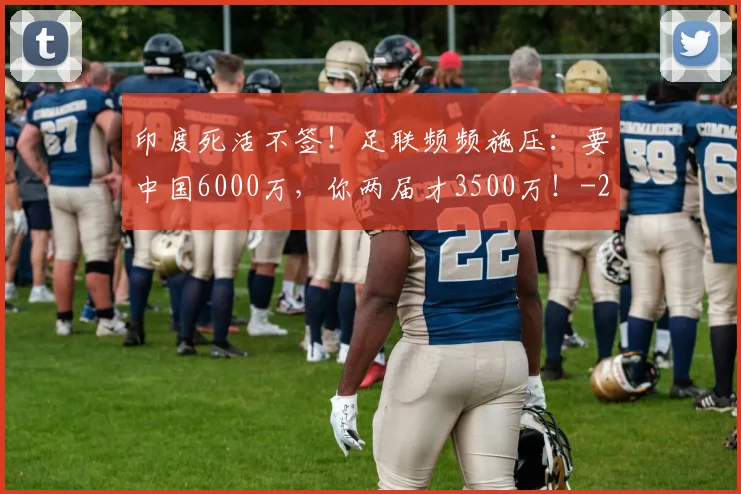 印度死活不签!足联频频施压:要中国6000万,你两届才3500万!