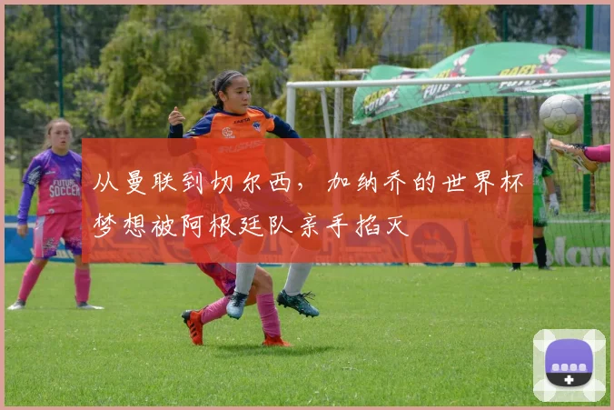 从曼联到切尔西，加纳乔的世界杯梦想被阿根廷队亲手掐灭