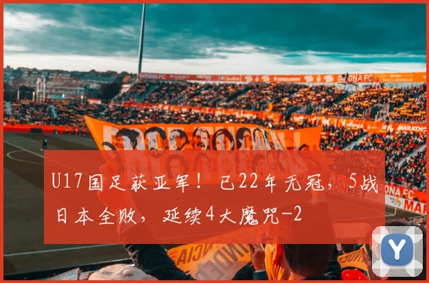 U17国足获亚军！已22年无冠，5战日本全败，延续4大魔咒