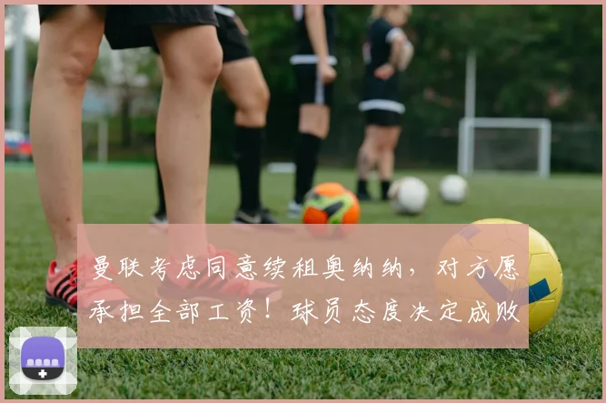 曼联考虑同意续租奥纳纳，对方愿承担全部工资！球员态度决定成败