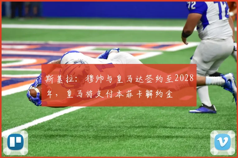 斯基拉:穆帅与皇马达签约至2028年,皇马将支付本菲卡解约金
