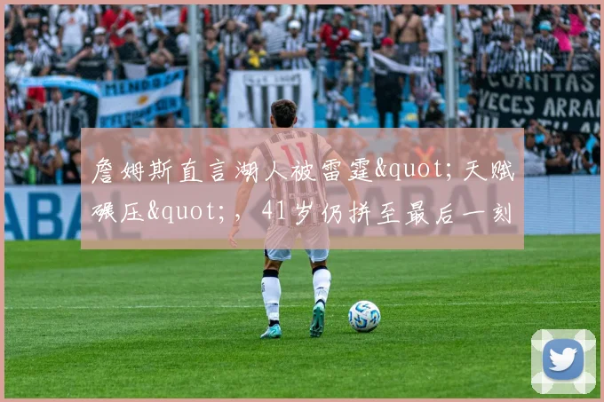 詹姆斯直言湖人被雷霆"天赋碾压",41岁仍拼至最后一刻