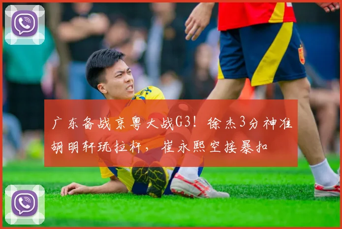 广东备战京粤大战G3！徐杰3分神准胡明轩玩拉杆，崔永熙空接暴扣