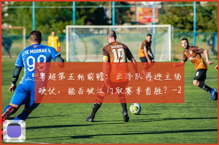 粤超第五轮前瞻：云浮队再迎主场硬仗，能否破江门取赛季首胜？