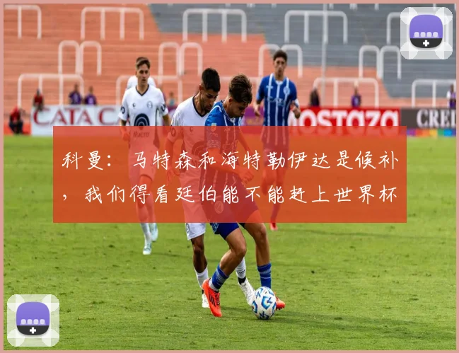 科曼：马特森和海特勒伊达是候补，我们得看廷伯能不能赶上世界杯