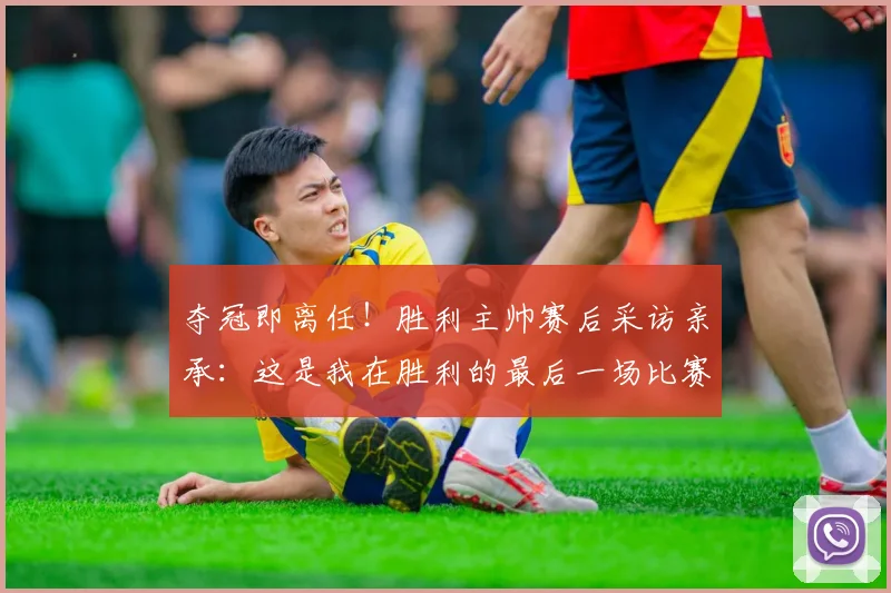 夺冠即离任！胜利主帅赛后采访亲承：这是我在胜利的最后一场比赛