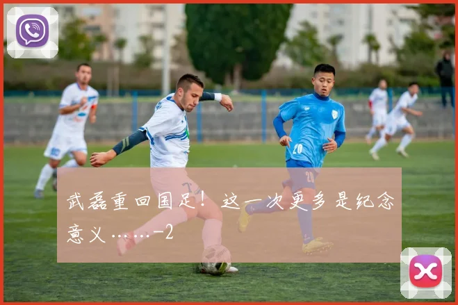 武磊重回国足!这一次更多是纪念意义……