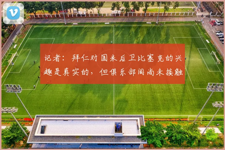 记者：拜仁对国米后卫比塞克的兴趣是真实的，但俱乐部间尚未接触