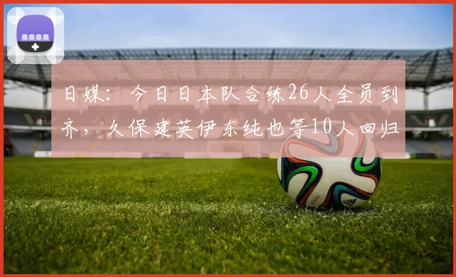 日媒：今日日本队合练26人全员到齐，久保建英伊东纯也等10人回归